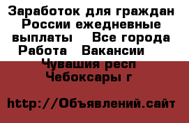 Заработок для граждан России.ежедневные выплаты. - Все города Работа » Вакансии   . Чувашия респ.,Чебоксары г.